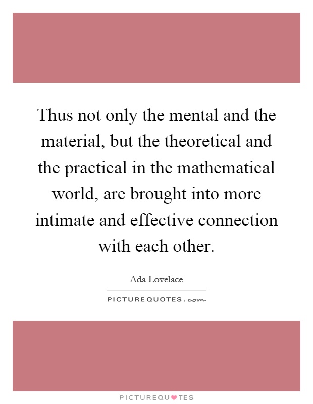 Thus not only the mental and the material, but the theoretical and the practical in the mathematical world, are brought into more intimate and effective connection with each other Picture Quote #1