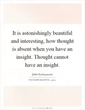 It is astonishingly beautiful and interesting, how thought is absent when you have an insight. Thought cannot have an insight Picture Quote #1