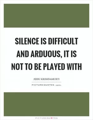 Silence is difficult and arduous, it is not to be played with Picture Quote #1