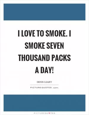 I love to smoke. I smoke seven thousand packs a day! Picture Quote #1