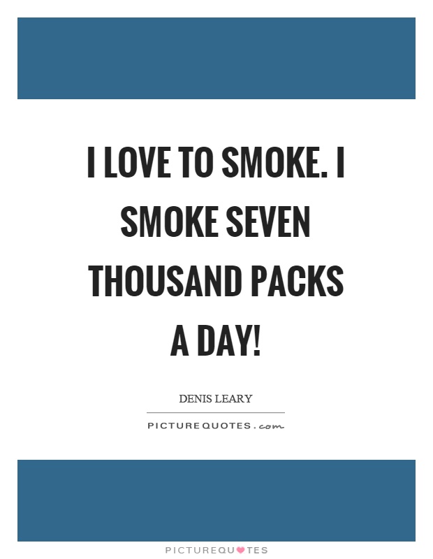I love to smoke. I smoke seven thousand packs a day! Picture Quote #1