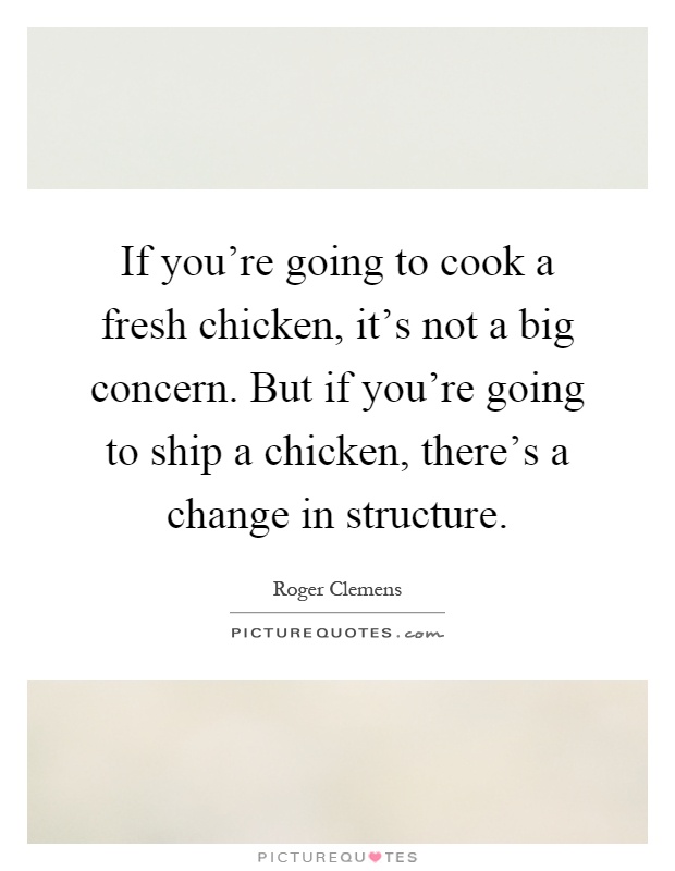 If you're going to cook a fresh chicken, it's not a big concern. But if you're going to ship a chicken, there's a change in structure Picture Quote #1