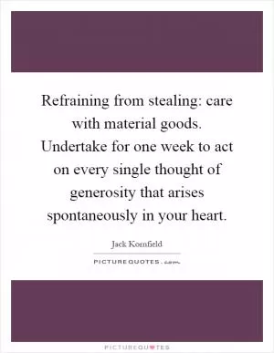 Refraining from stealing: care with material goods. Undertake for one week to act on every single thought of generosity that arises spontaneously in your heart Picture Quote #1