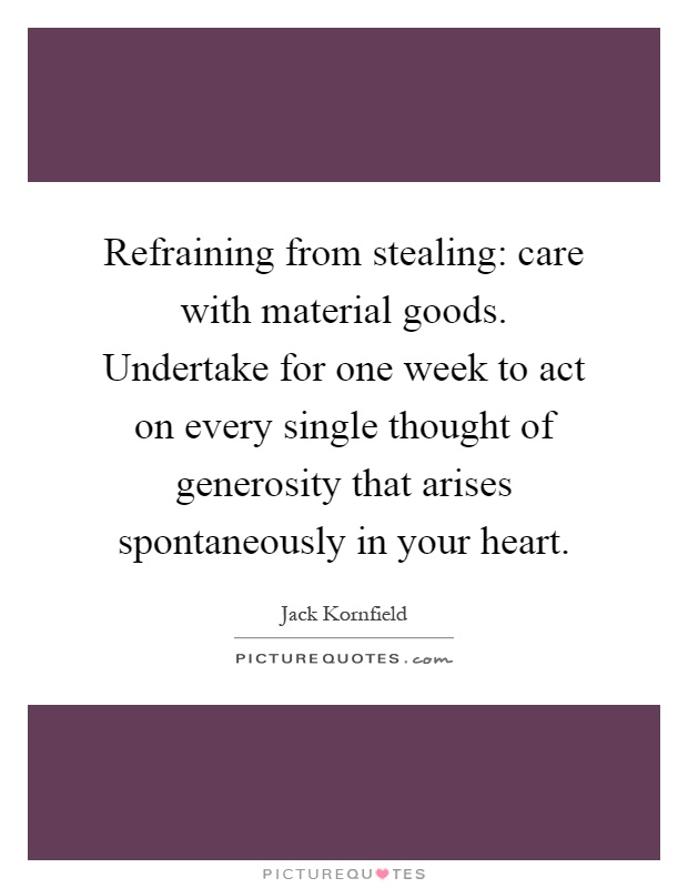 Refraining from stealing: care with material goods. Undertake for one week to act on every single thought of generosity that arises spontaneously in your heart Picture Quote #1