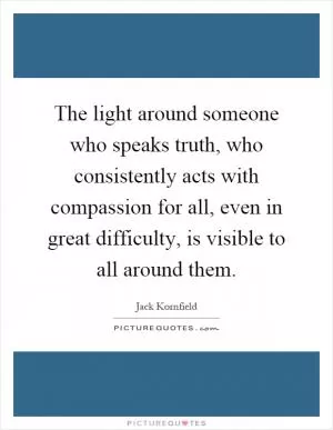 The light around someone who speaks truth, who consistently acts with compassion for all, even in great difficulty, is visible to all around them Picture Quote #1