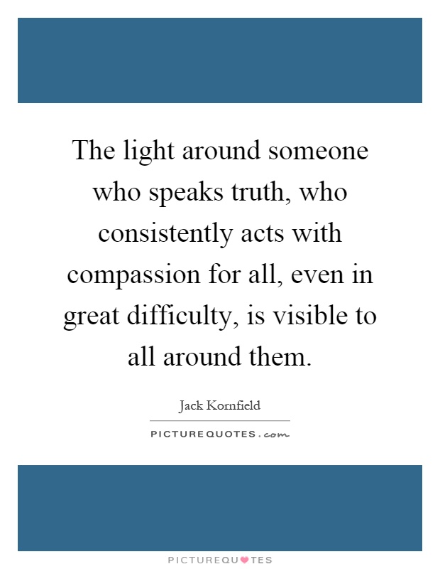 The light around someone who speaks truth, who consistently acts with compassion for all, even in great difficulty, is visible to all around them Picture Quote #1