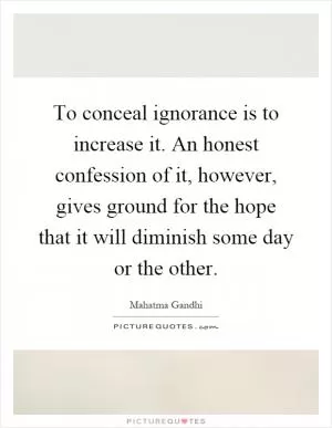 To conceal ignorance is to increase it. An honest confession of it, however, gives ground for the hope that it will diminish some day or the other Picture Quote #1