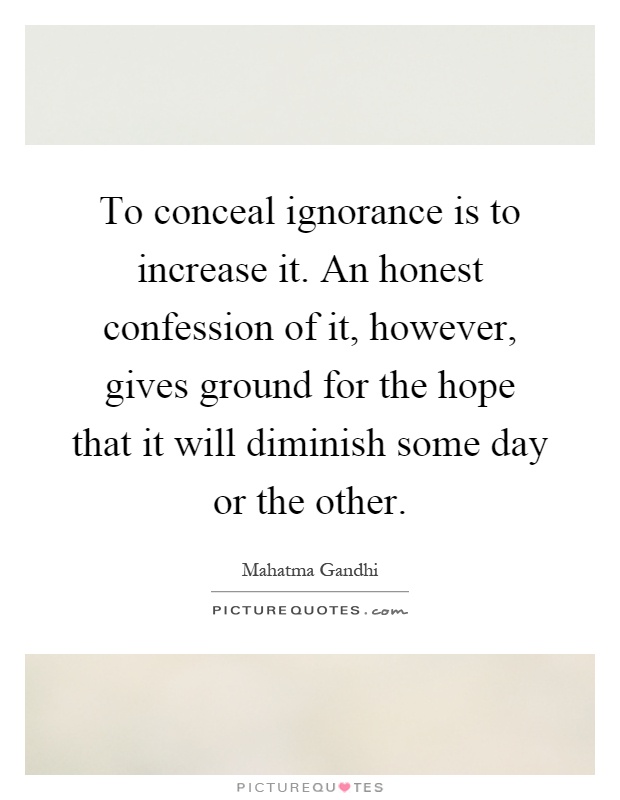 To conceal ignorance is to increase it. An honest confession of it, however, gives ground for the hope that it will diminish some day or the other Picture Quote #1