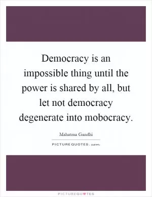 Democracy is an impossible thing until the power is shared by all, but let not democracy degenerate into mobocracy Picture Quote #1