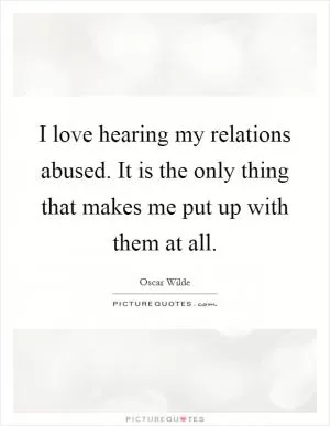 I love hearing my relations abused. It is the only thing that makes me put up with them at all Picture Quote #1