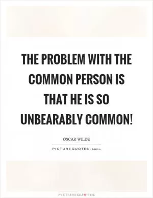 The problem with the common person is that he is so unbearably common! Picture Quote #1