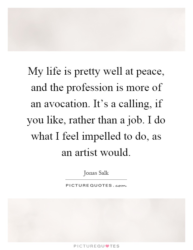 My life is pretty well at peace, and the profession is more of an avocation. It's a calling, if you like, rather than a job. I do what I feel impelled to do, as an artist would Picture Quote #1