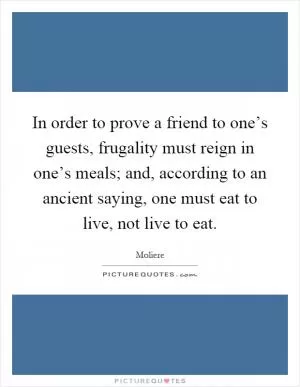 In order to prove a friend to one’s guests, frugality must reign in one’s meals; and, according to an ancient saying, one must eat to live, not live to eat Picture Quote #1