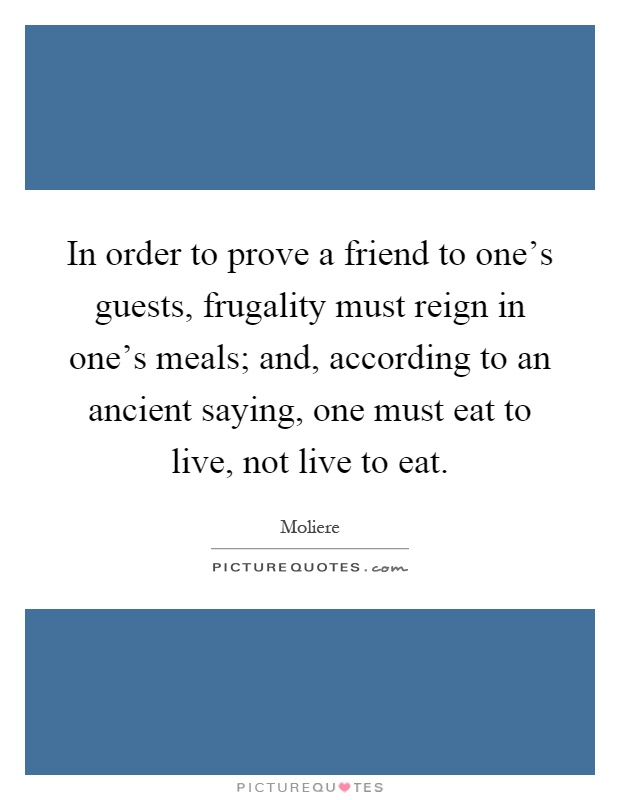 In order to prove a friend to one's guests, frugality must reign in one's meals; and, according to an ancient saying, one must eat to live, not live to eat Picture Quote #1