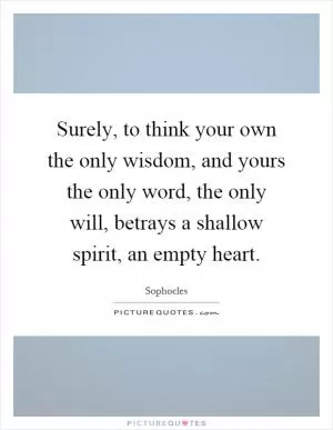 Surely, to think your own the only wisdom, and yours the only word, the only will, betrays a shallow spirit, an empty heart Picture Quote #1