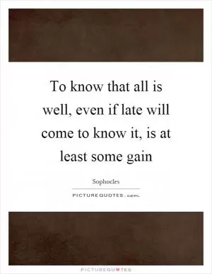 To know that all is well, even if late will come to know it, is at least some gain Picture Quote #1