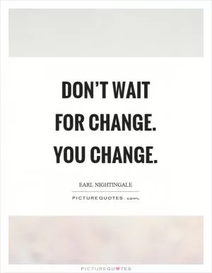 Don’t wait for change. You change Picture Quote #1