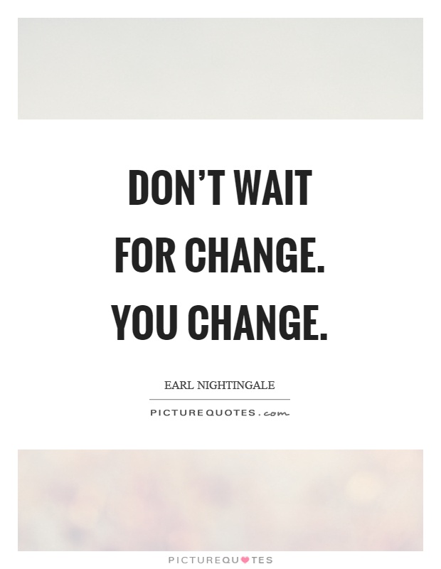 Don't wait for change. You change Picture Quote #1