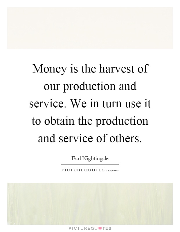Money is the harvest of our production and service. We in turn use it to obtain the production and service of others Picture Quote #1