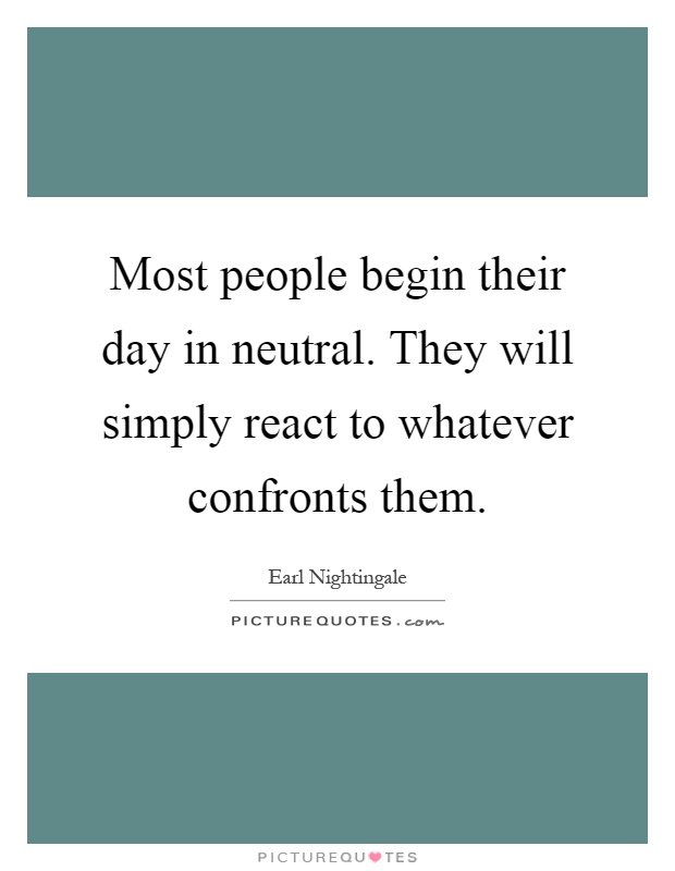 Most people begin their day in neutral. They will simply react to whatever confronts them Picture Quote #1