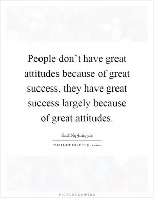 People don’t have great attitudes because of great success, they have great success largely because of great attitudes Picture Quote #1