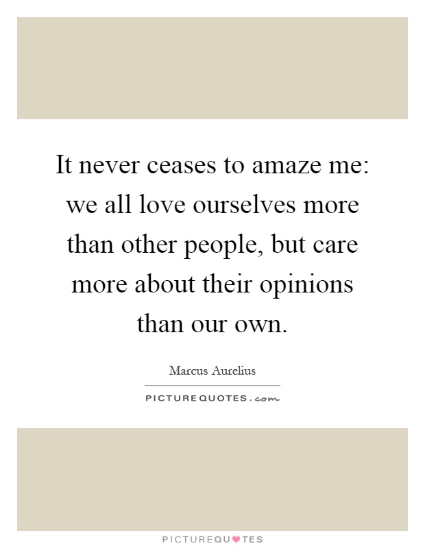 It never ceases to amaze me: we all love ourselves more than other people, but care more about their opinions than our own Picture Quote #1