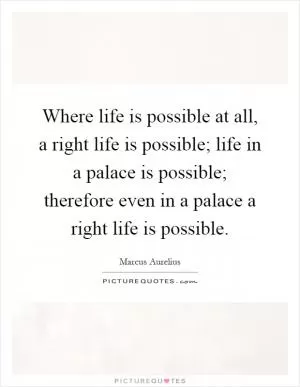 Where life is possible at all, a right life is possible; life in a palace is possible; therefore even in a palace a right life is possible Picture Quote #1