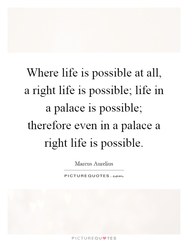 Where life is possible at all, a right life is possible; life in a palace is possible; therefore even in a palace a right life is possible Picture Quote #1