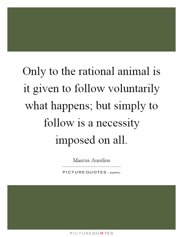 Only to the rational animal is it given to follow voluntarily what happens; but simply to follow is a necessity imposed on all Picture Quote #1