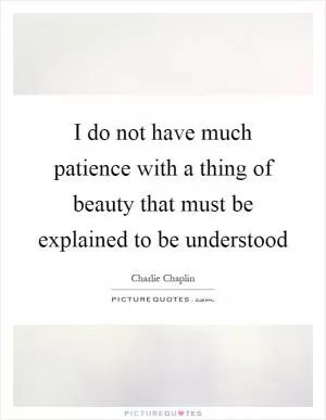 I do not have much patience with a thing of beauty that must be explained to be understood Picture Quote #1