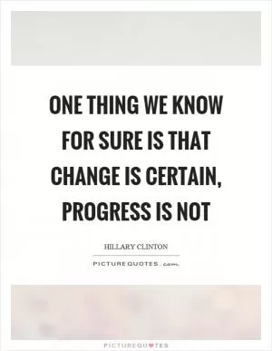 One thing we know for sure is that change is certain, progress is not Picture Quote #1