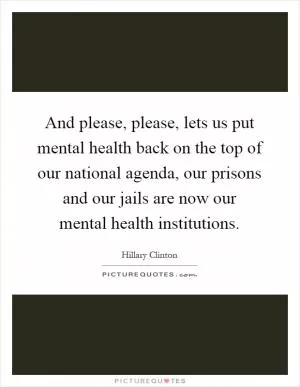 And please, please, lets us put mental health back on the top of our national agenda, our prisons and our jails are now our mental health institutions Picture Quote #1