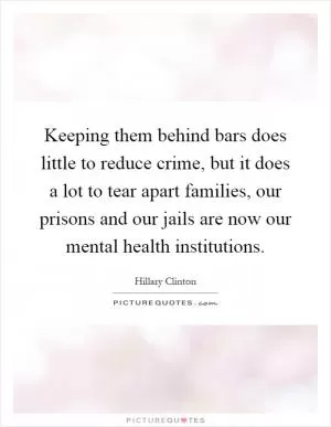 Keeping them behind bars does little to reduce crime, but it does a lot to tear apart families, our prisons and our jails are now our mental health institutions Picture Quote #1