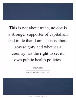 This is not about trade, no one is a stronger supporter of capitalism and trade than I am. This is about sovereignty and whether a country has the right to set its own public health policies Picture Quote #1