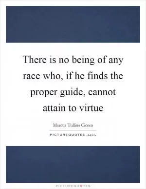 There is no being of any race who, if he finds the proper guide, cannot attain to virtue Picture Quote #1