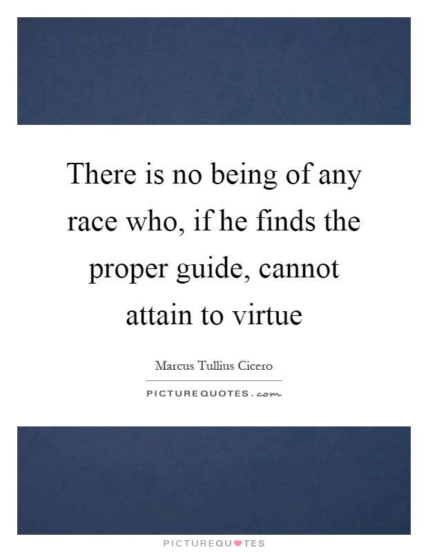 There is no being of any race who, if he finds the proper guide, cannot attain to virtue Picture Quote #1