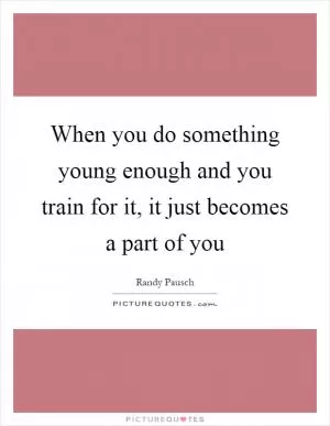 When you do something young enough and you train for it, it just becomes a part of you Picture Quote #1
