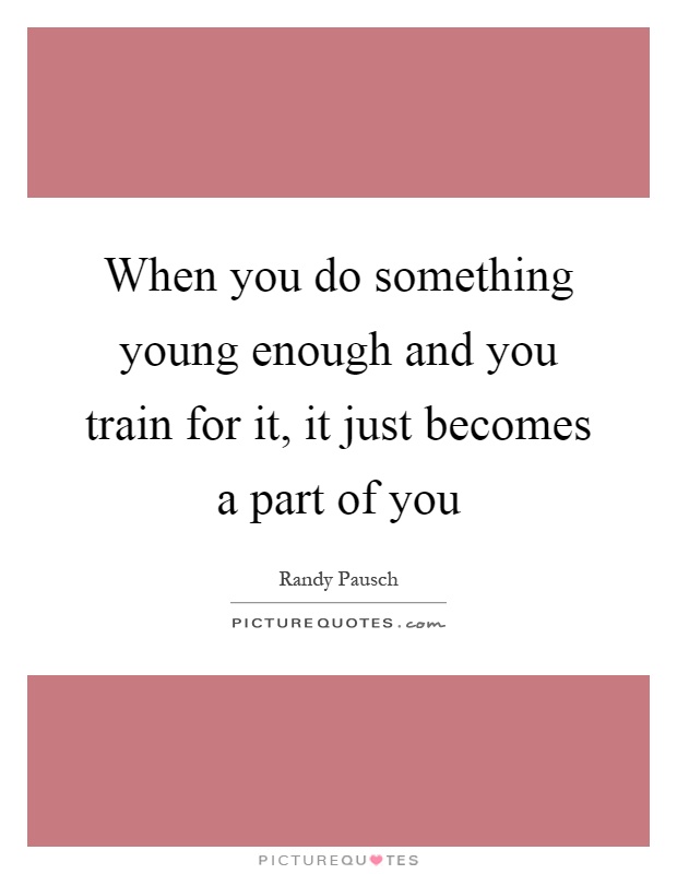 When you do something young enough and you train for it, it just becomes a part of you Picture Quote #1