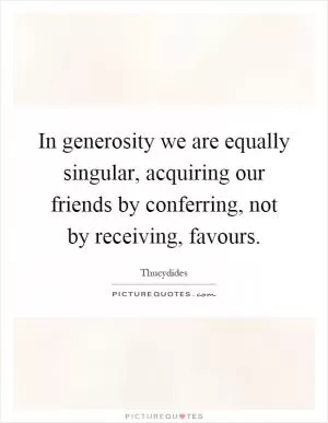 In generosity we are equally singular, acquiring our friends by conferring, not by receiving, favours Picture Quote #1