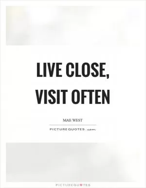 Live close, visit often Picture Quote #1