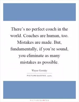 There’s no perfect coach in the world. Coaches are human, too. Mistakes are made. But, fundamentally, if you’re sound, you eliminate as many mistakes as possible Picture Quote #1