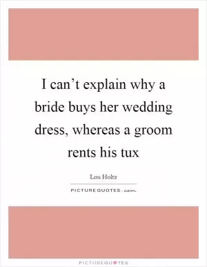 I can’t explain why a bride buys her wedding dress, whereas a groom rents his tux Picture Quote #1