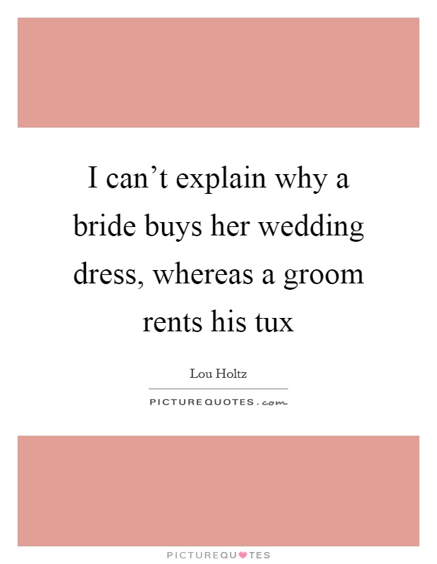 I can't explain why a bride buys her wedding dress, whereas a groom rents his tux Picture Quote #1