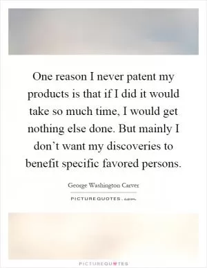 One reason I never patent my products is that if I did it would take so much time, I would get nothing else done. But mainly I don’t want my discoveries to benefit specific favored persons Picture Quote #1
