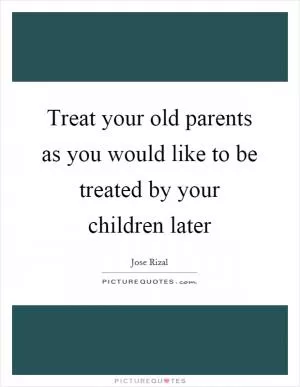 Treat your old parents as you would like to be treated by your children later Picture Quote #1