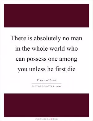 There is absolutely no man in the whole world who can possess one among you unless he first die Picture Quote #1