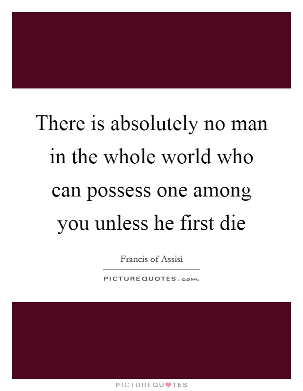 There is absolutely no man in the whole world who can possess one among you unless he first die Picture Quote #1