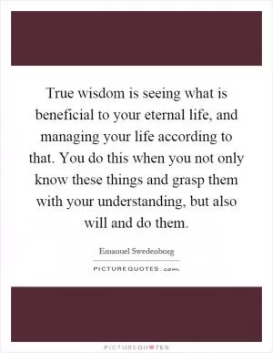 True wisdom is seeing what is beneficial to your eternal life, and managing your life according to that. You do this when you not only know these things and grasp them with your understanding, but also will and do them Picture Quote #1