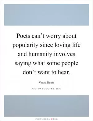 Poets can’t worry about popularity since loving life and humanity involves saying what some people don’t want to hear Picture Quote #1