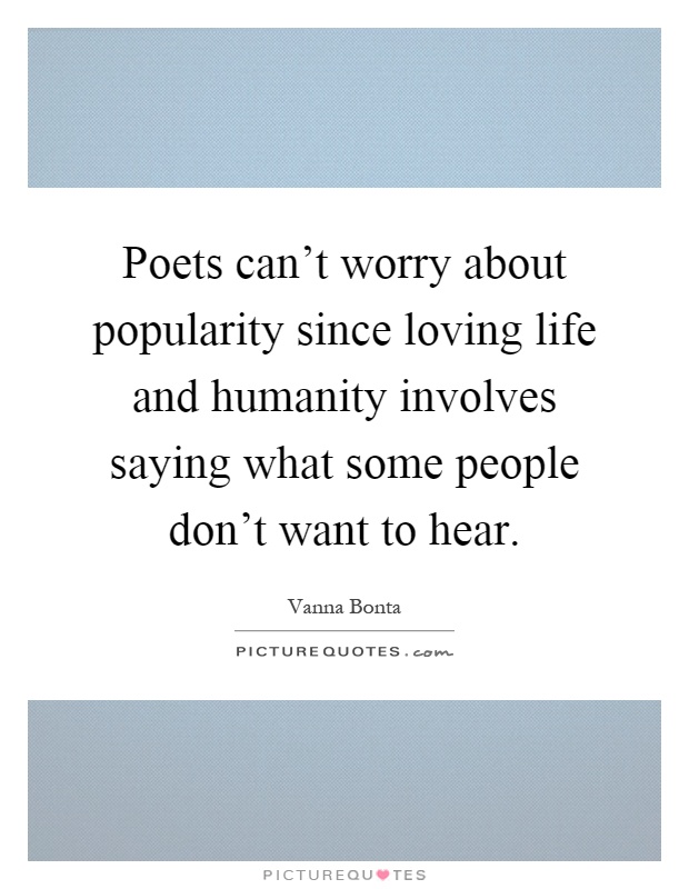 Poets can't worry about popularity since loving life and humanity involves saying what some people don't want to hear Picture Quote #1